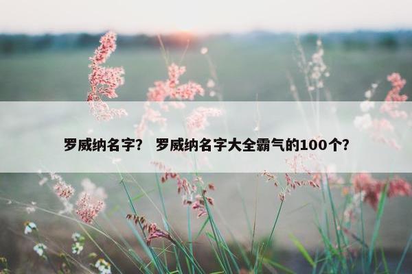 罗威纳名字？ 罗威纳名字大全霸气的100个？