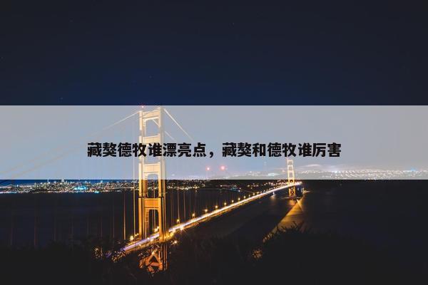 藏獒德牧谁漂亮点，藏獒和德牧谁厉害
