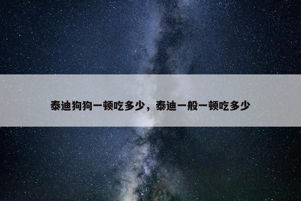泰迪狗狗一顿吃多少，泰迪一般一顿吃多少