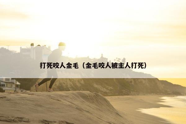 打死咬人金毛（金毛咬人被主人打死）