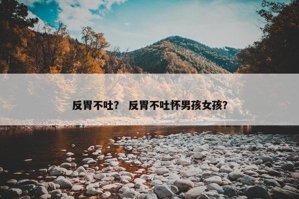 反胃不吐？ 反胃不吐怀男孩女孩？