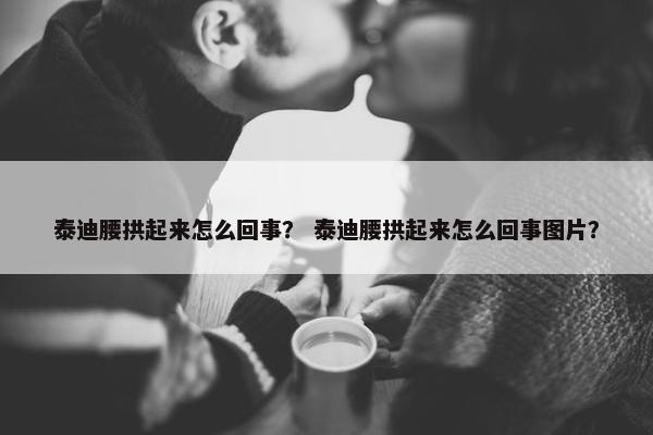 泰迪腰拱起来怎么回事？ 泰迪腰拱起来怎么回事图片？