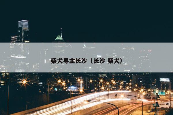 柴犬寻主长沙（长沙 柴犬）