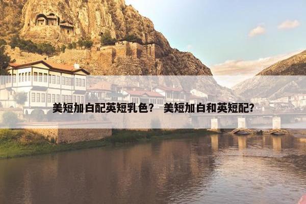 美短加白配英短乳色？ 美短加白和英短配？