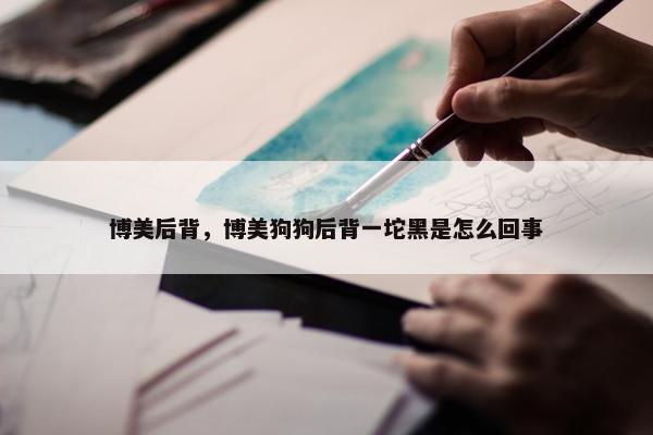 博美后背，博美狗狗后背一坨黑是怎么回事