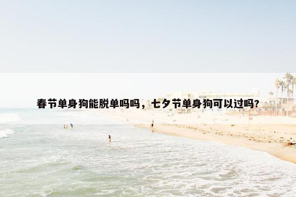春节单身狗能脱单吗吗，七夕节单身狗可以过吗?