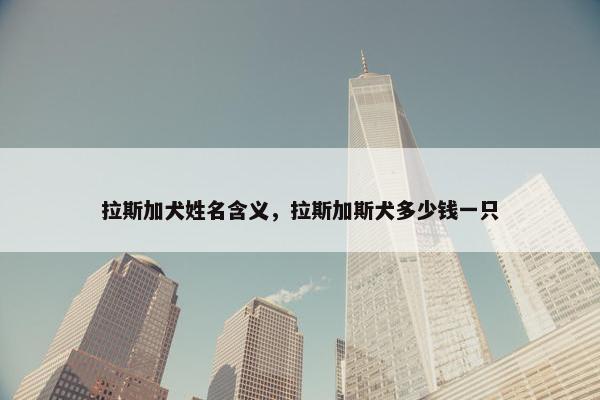拉斯加犬姓名含义，拉斯加斯犬多少钱一只