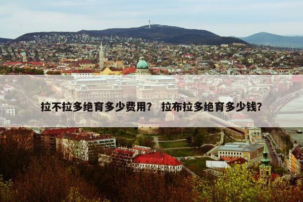 拉不拉多绝育多少费用？ 拉布拉多绝育多少钱？