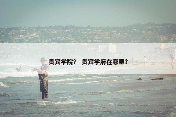 贵宾学院？ 贵宾学府在哪里？