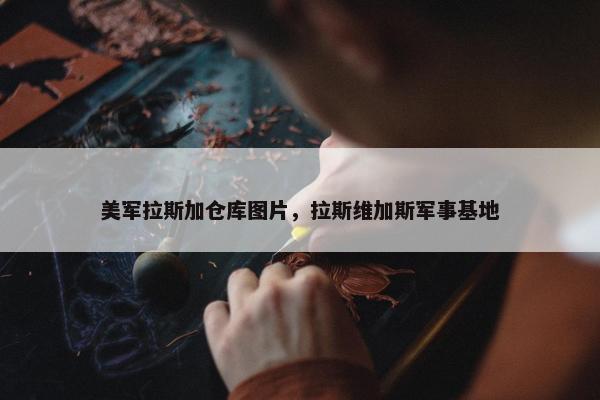 美军拉斯加仓库图片，拉斯维加斯军事基地
