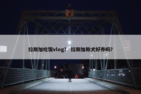 拉斯加吃饭vlog？ 拉斯加斯犬好养吗？