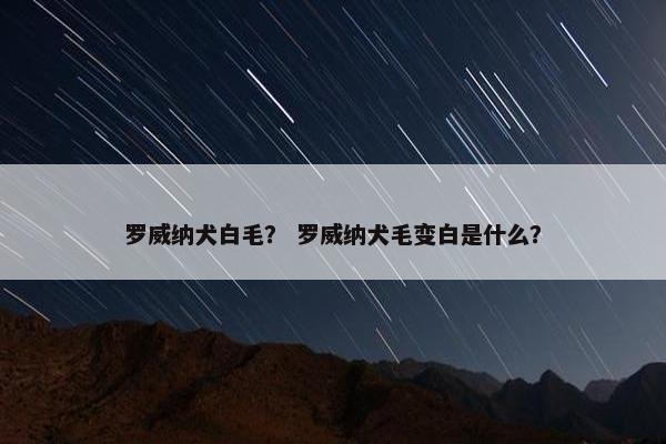 罗威纳犬白毛？ 罗威纳犬毛变白是什么？