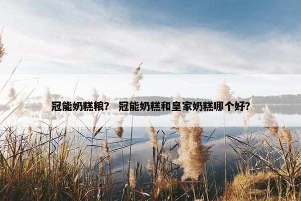 冠能奶糕粮？ 冠能奶糕和皇家奶糕哪个好？