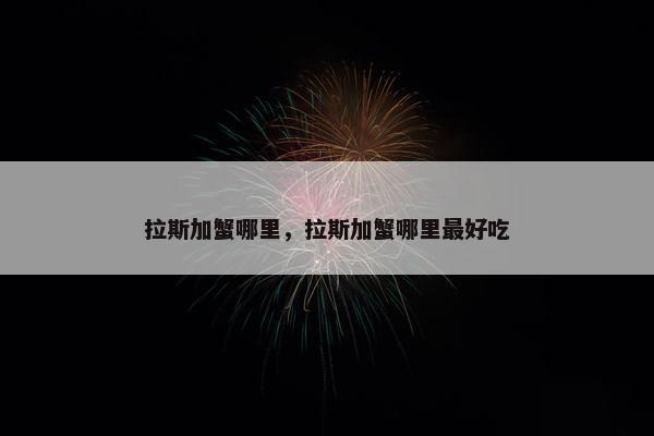 拉斯加蟹哪里，拉斯加蟹哪里最好吃