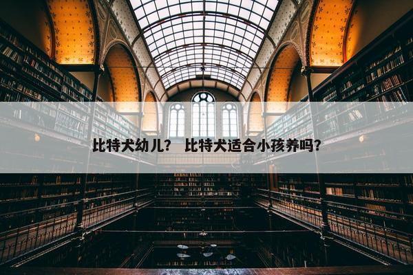 比特犬幼儿？ 比特犬适合小孩养吗？