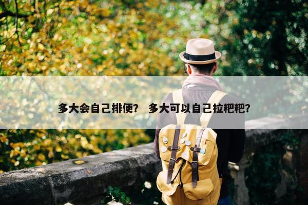 多大会自己排便？ 多大可以自己拉粑粑？