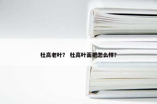 杜高老叶？ 杜高叶面肥怎么样？