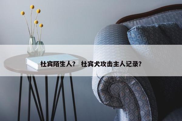 杜宾陌生人？ 杜宾犬攻击主人记录？