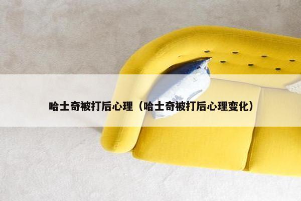 哈士奇被打后心理（哈士奇被打后心理变化）