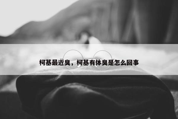 柯基最近臭，柯基有体臭是怎么回事