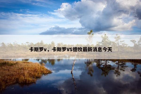 卡斯罗v，卡斯罗VS德牧最新消息今天