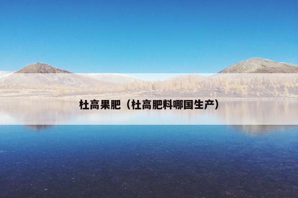 杜高果肥（杜高肥料哪国生产）