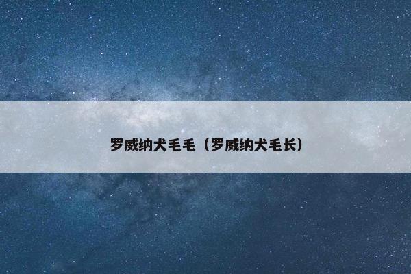 罗威纳犬毛毛（罗威纳犬毛长）