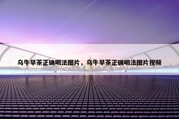 乌牛早茶正确喝法图片，乌牛早茶正确喝法图片视频