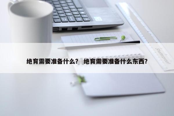 绝育需要准备什么？ 绝育需要准备什么东西？