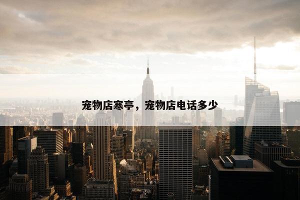 宠物店寒亭，宠物店电话多少