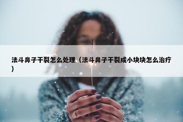 法斗鼻子干裂怎么处理（法斗鼻子干裂成小块块怎么治疗）