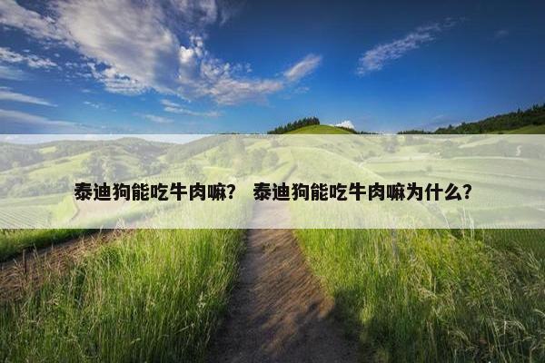 泰迪狗能吃牛肉嘛？ 泰迪狗能吃牛肉嘛为什么？