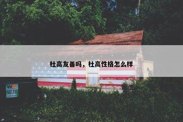 杜高友善吗，杜高性格怎么样