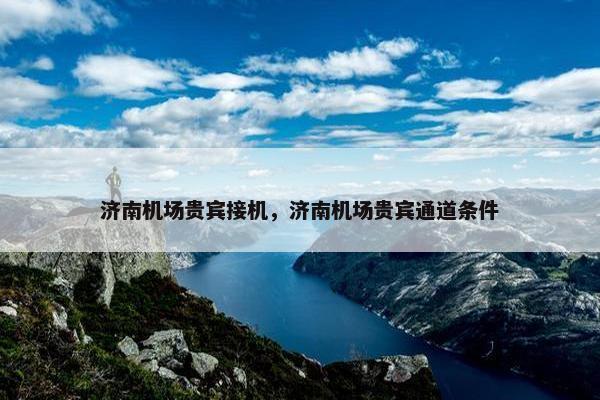 济南机场贵宾接机，济南机场贵宾通道条件