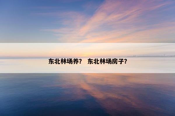东北林场养？ 东北林场房子？