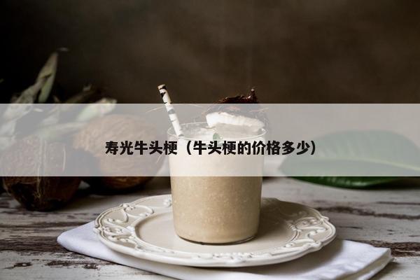 寿光牛头梗（牛头梗的价格多少）