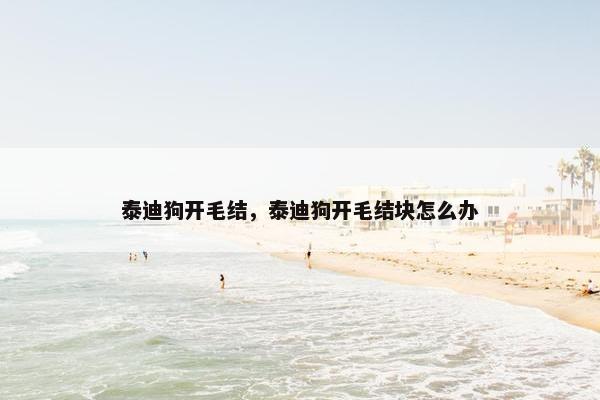 泰迪狗开毛结，泰迪狗开毛结块怎么办