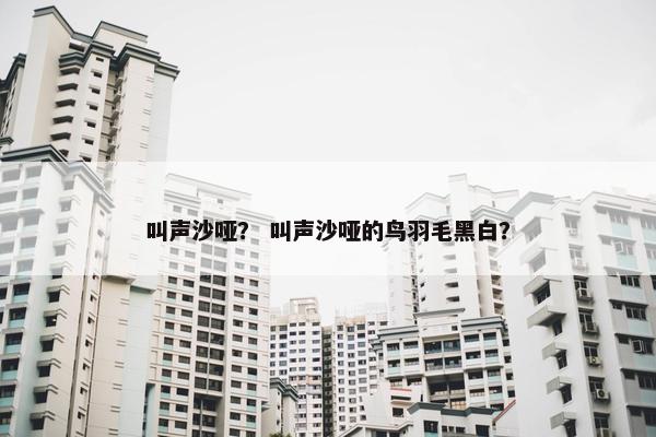 叫声沙哑？ 叫声沙哑的鸟羽毛黑白？