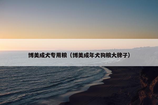博美成犬专用粮（博美成年犬狗粮大牌子）