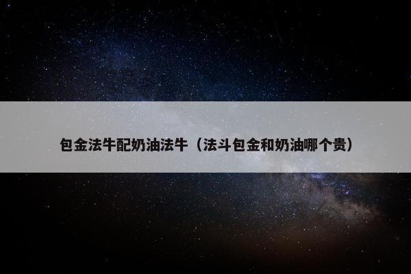 包金法牛配奶油法牛（法斗包金和奶油哪个贵）