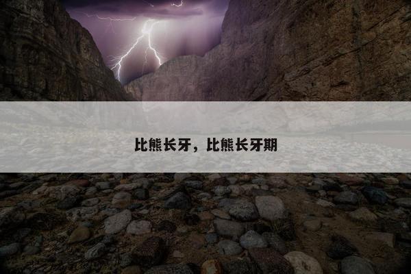 比熊长牙，比熊长牙期