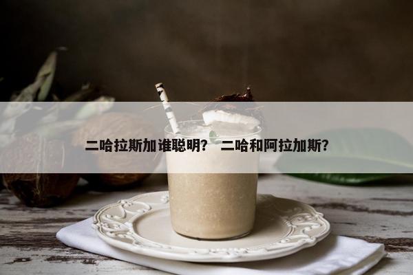 二哈拉斯加谁聪明？ 二哈和阿拉加斯？