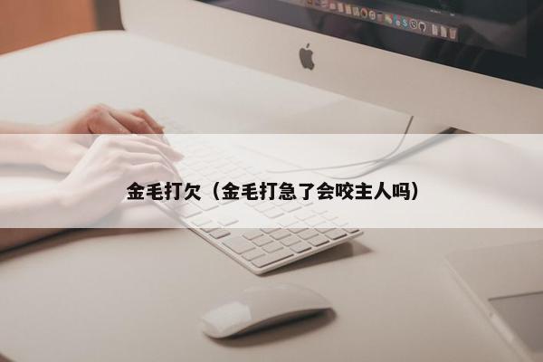 金毛打欠（金毛打急了会咬主人吗）