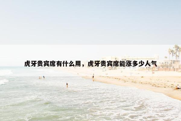 虎牙贵宾席有什么用，虎牙贵宾席能涨多少人气