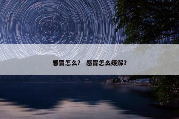 感冒怎么？ 感冒怎么缓解？