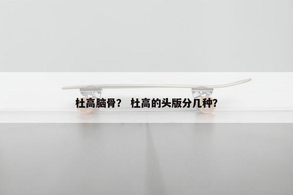 杜高脑骨？ 杜高的头版分几种？