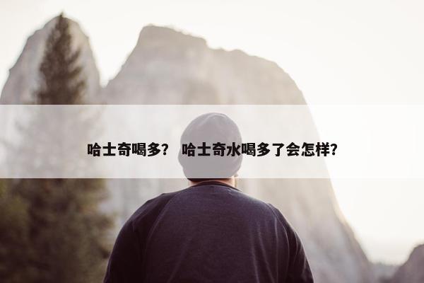 哈士奇喝多？ 哈士奇水喝多了会怎样？