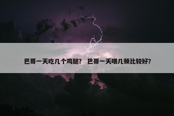 巴哥一天吃几个鸡腿？ 巴哥一天喂几顿比较好？