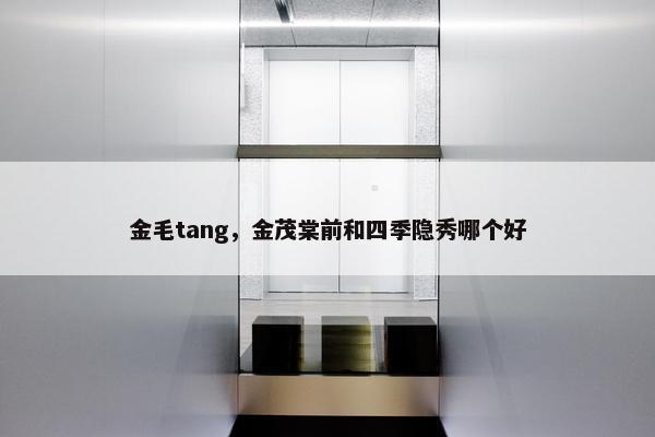 金毛tang，金茂棠前和四季隐秀哪个好