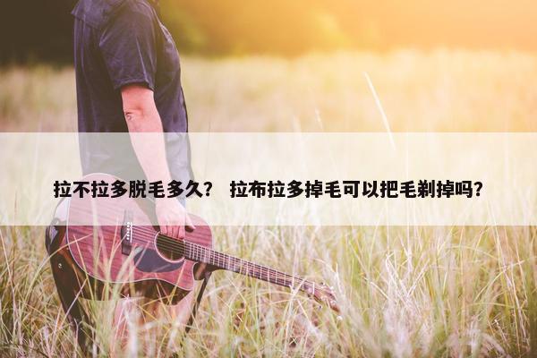 拉不拉多脱毛多久？ 拉布拉多掉毛可以把毛剃掉吗？